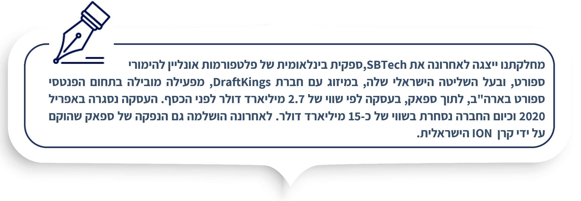 מחלקתנו ייצגה לאחרונה את SBTech,ספקית בינלאומית של פלטפורמות אונליין להימורי ספורט, ובעל השליטה הישראלי שלה, במיזוג עם חברת DraftKings, מפעילה מובילה בתחום הפנטסי ספורט בארה"ב, לתוך ספאק, בעסקה לפי שווי של 2.7 מיליארד דולר לפני הכסף. העסקה נסגרה באפריל 2020 וכיום החברה נסחרת בשווי של כ-15 מיליארד דולר. לאחרונה הושלמה גם הנפקה של ספאק שהוקם על ידי קרן ION הישראלית.